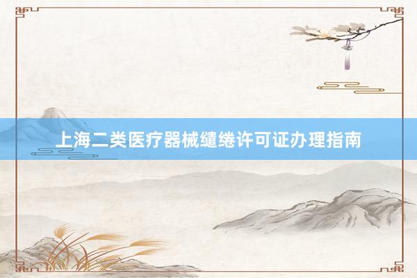 上海二类医疗器械缱绻许可证办理指南