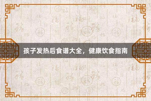 孩子发热后食谱大全，健康饮食指南