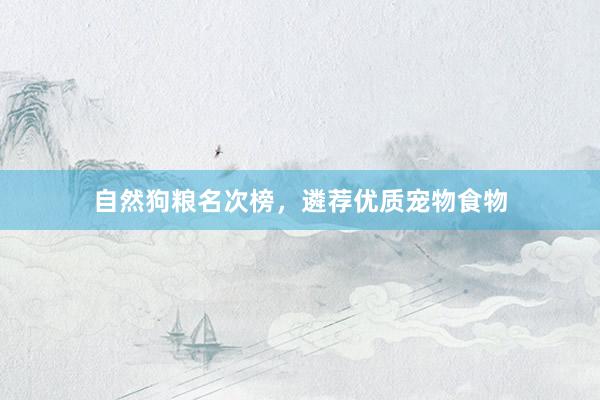 自然狗粮名次榜，遴荐优质宠物食物