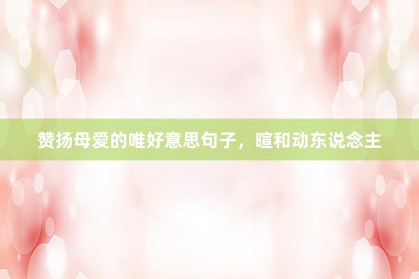 赞扬母爱的唯好意思句子，暄和动东说念主